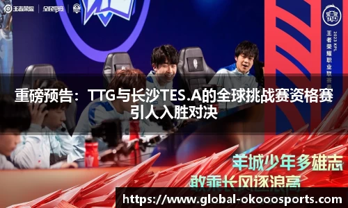 重磅预告：TTG与长沙TES.A的全球挑战赛资格赛引人入胜对决